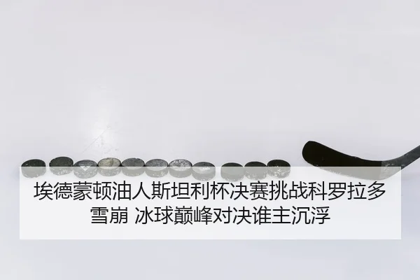 埃德蒙顿油人斯坦利杯决赛挑战科罗拉多雪崩 冰球巅峰对决谁主沉浮