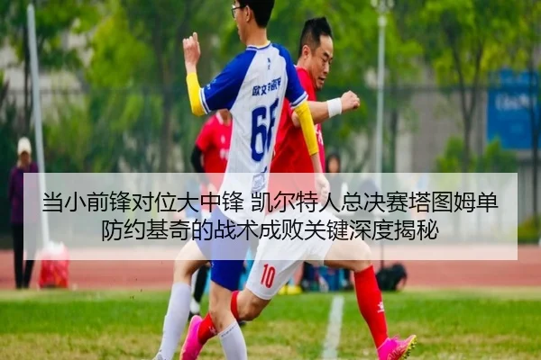 当小前锋对位大中锋 凯尔特人总决赛塔图姆单防约基奇的战术成败关键深度揭秘