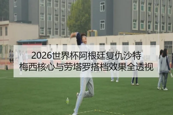 2026世界杯阿根廷复仇沙特 梅西核心与劳塔罗搭档效果全透视