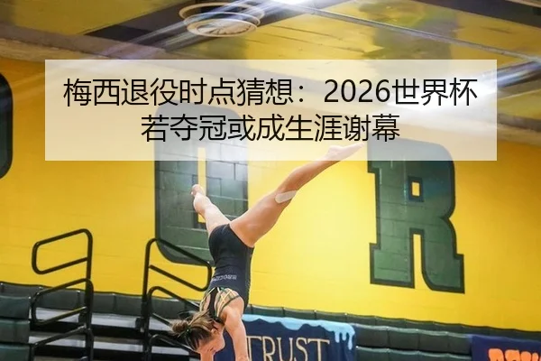 梅西退役时点猜想：2026世界杯若夺冠或成生涯谢幕